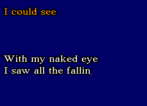 I could see

XVith my naked eye
I saw all the fallin,