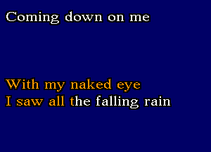 Corning down on me

XVith my naked eye
I saw all the falling rain