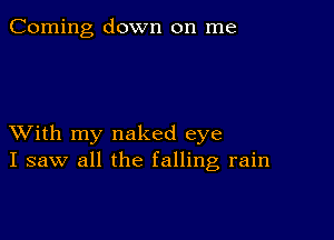 Corning down on me

XVith my naked eye
I saw all the falling rain