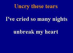 Uncry these tears

I've cried so many nights

unbreak my heart