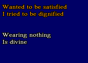 XVanted to be satisfied
I tried to be dignified

XVearing nothing
Is divine