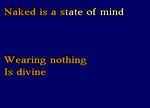 Naked is a state of mind

XVearing nothing
Is divine