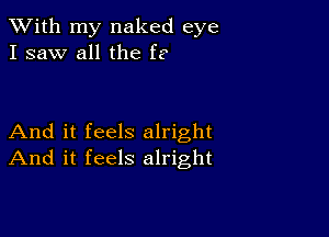 XVith my naked eye
I saw all the f?

And it feels alright
And it feels alright