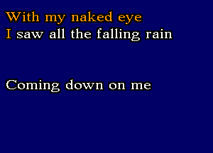 XVith my naked eye
I saw all the falling rain

Coming down on me