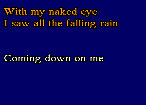 XVith my naked eye
I saw all the falling rain

Coming down on me