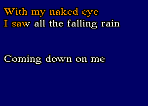 XVith my naked eye
I saw all the falling rain

Coming down on me