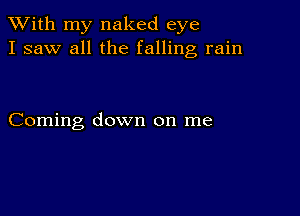 XVith my naked eye
I saw all the falling rain

Coming down on me