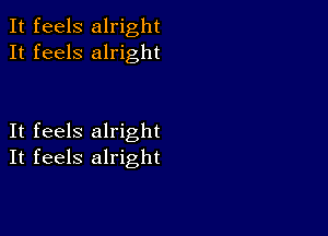 It feels alright
It feels alright

It feels alright
It feels alright