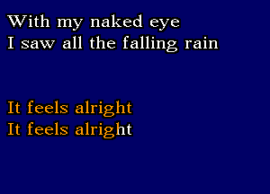 XVith my naked eye
I saw all the falling rain

It feels alright
It feels alright