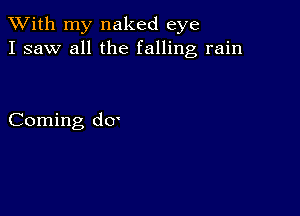 XVith my naked eye
I saw all the falling rain

Coming d0'