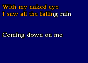 XVith my naked eye
I saw all the falling rain

Coming down on me