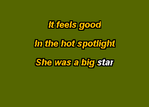 It feeis good

In the hot spotlight

She was a big star