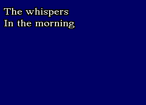 The whispers
In the morning