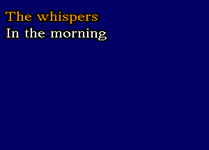 The whispers
In the morning