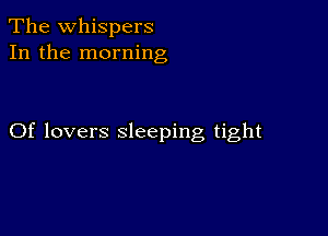 The whispers
In the morning

Of lovers sleeping tight