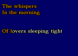 The whispers
In the morning

Of lovers sleeping tight