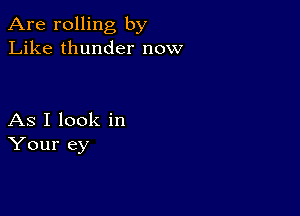 Are rolling by
Like thunder now

As I look in
Your ey