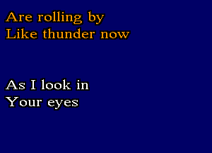 Are rolling by
Like thunder now

As I look in
Your eyes