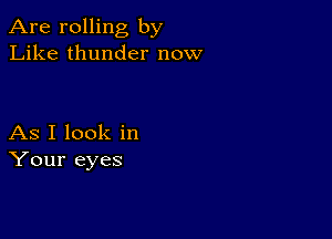 Are rolling by
Like thunder now

As I look in
Your eyes