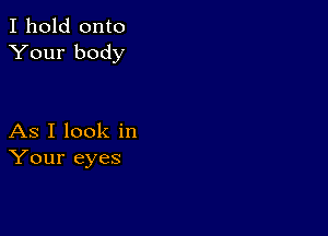 I hold onto
Your body

As I look in
Your eyes