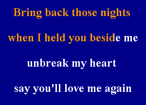 Bring back those nights
When I held you beside me
unbreak my heart

say you'll love me again