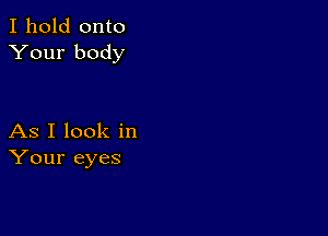 I hold onto
Your body

As I look in
Your eyes