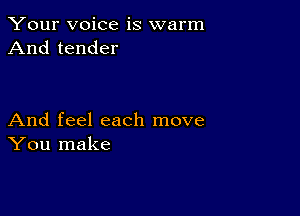 Your voice is warm
And tender

And feel each move
You make