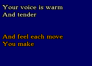 Your voice is warm
And tender

And feel each move
You make