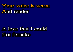 Your voice is warm
And tender

A love that I could
Not forsake