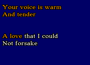 Your voice is warm
And tender

A love that I could
Not forsake