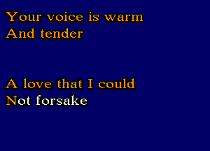 Your voice is warm
And tender

A love that I could
Not forsake