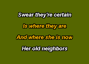 Swear they're certain

Is where they are

And where she is now

Her old neighbors
