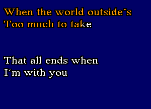 When the world outside's
Too much to take

That all ends when
I'm with you