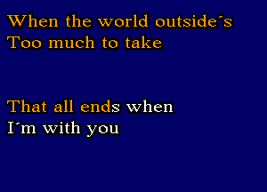 When the world outside's
Too much to take

That all ends when
I'm with you