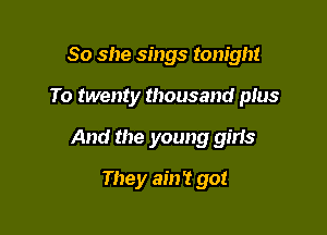 So she sings tonight

To twenty thousand pius

And the young girls
They am? got