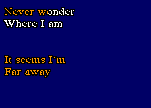 Never wonder
XVhere I am

It seems I m
Far away