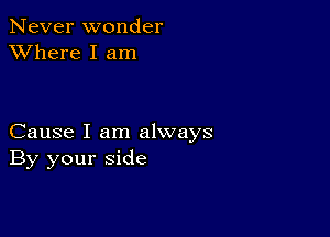 Never wonder
XVhere I am

Cause I am always
By your side