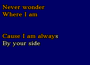 Never wonder
XVhere I am

Cause I am always
By your side