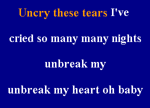 Uncry these tears I've
cried so many many nights
unbreak my

unbreak my heart 011 baby