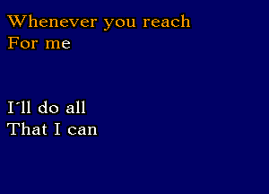 TWhenever you reach
For me

I11 do all
That I can