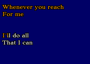 TWhenever you reach
For me

I11 do all
That I can