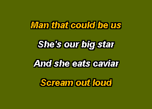 Man that could be us

She's our big stat

And she eats caviar

Scream out loud