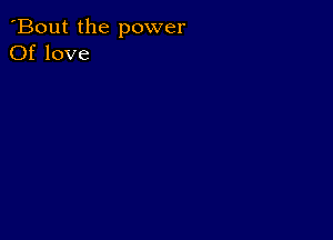 'Bout the power
Of love