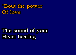 'Bout the power
Of love

The sound of your
Heart beating