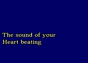 The sound of your
Heart beating