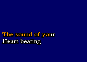 The sound of your
Heart beating