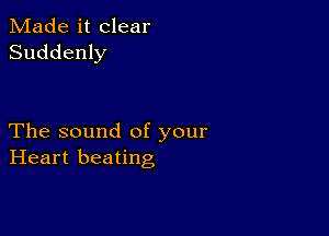 Made it clear
Suddenly

The sound of your
Heart beating