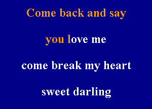 Come back and say

you love me

come break my heart

sweet darling