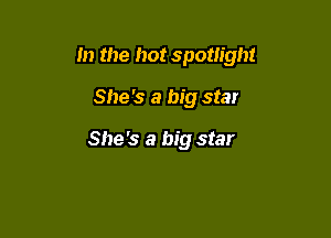 m the hot spotlight

She's a big star

She's a big star
