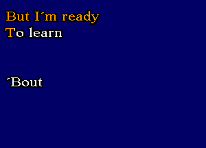 But I'm ready
To learn